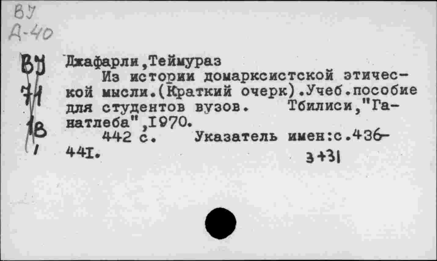 ﻿Дхафарли,Теймураз
Из истории домарксистской этической мысли.(Краткий очерк).Учеб.пособие для студентов вузов. Тбилиси,”Га-натлеба” ,1970»
442 с. Указатель имен:с.43б-
3+31